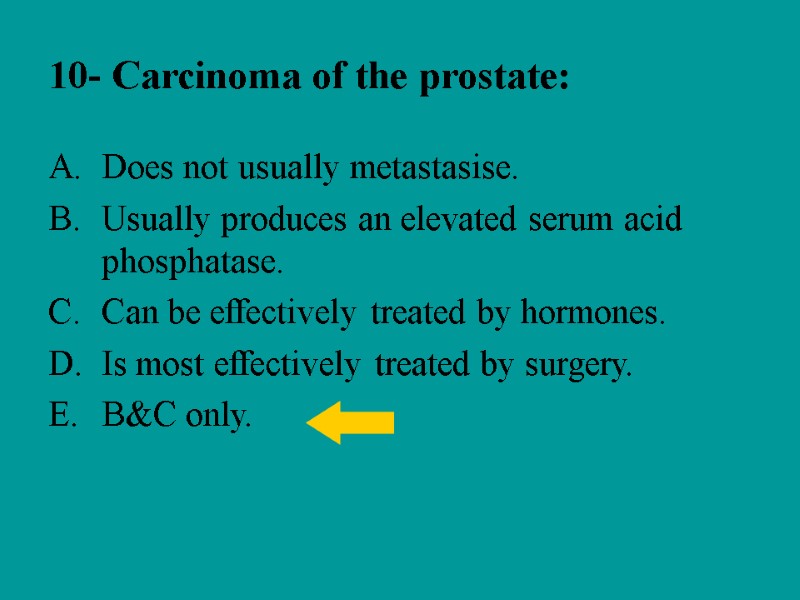10- Carcinoma of the prostate: Does not usually metastasise. Usually produces an elevated serum